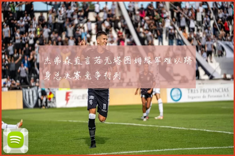 杰弗森直言若无塔图姆绿军难以跻身总决赛竞争行列