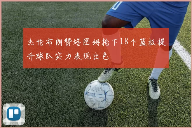 杰伦布朗赞塔图姆抢下18个篮板提升球队实力表现出色