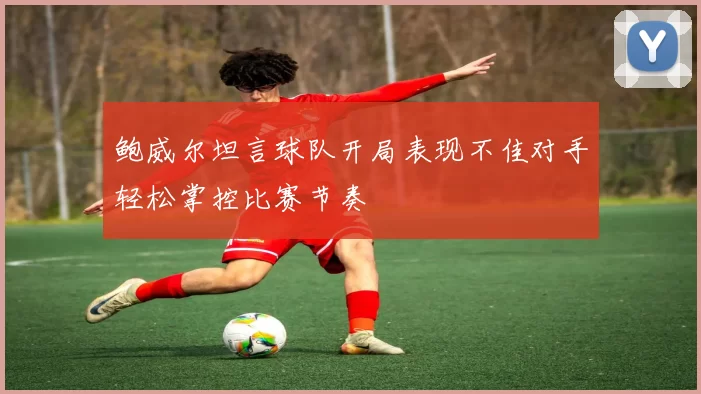 鲍威尔坦言球队开局表现不佳对手轻松掌控比赛节奏