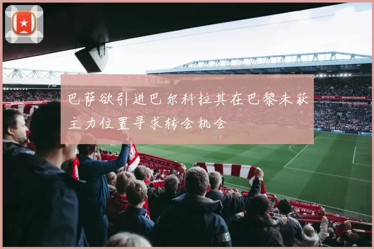 巴萨欲引进巴尔科拉其在巴黎未获主力位置寻求转会机会