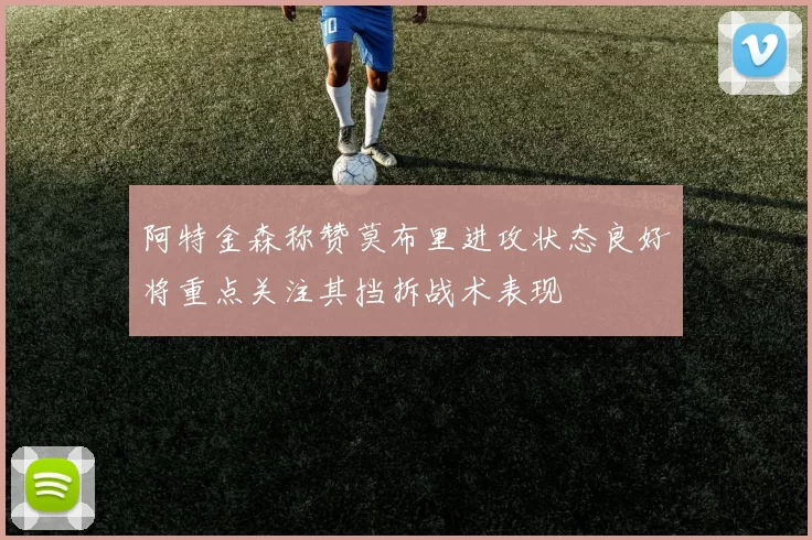 阿特金森称赞莫布里进攻状态良好将重点关注其挡拆战术表现
