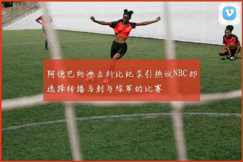 阿德巴约冲击科比纪录引热议NBC却选择转播马刺与绿军的比赛