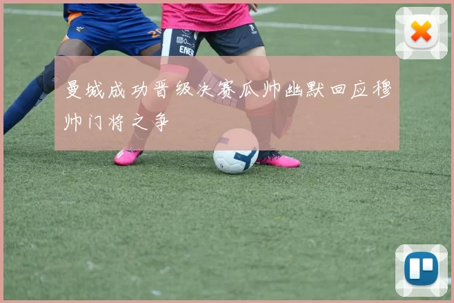 曼城成功晋级决赛瓜帅幽默回应穆帅门将之争