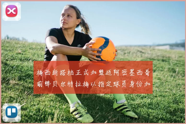 梅西新搭档正式加盟迈阿密墨西哥前锋贝尔特拉梅以指定球员身份加盟