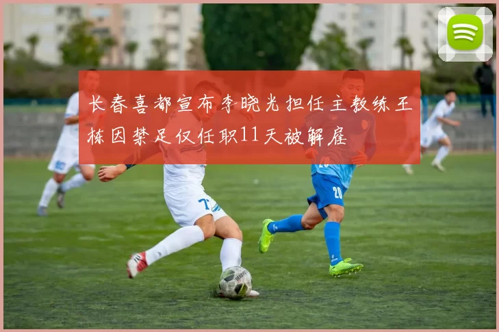 长春喜都宣布李晓光担任主教练王栋因禁足仅任职11天被解雇