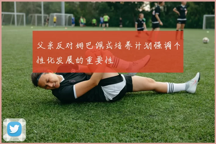 父亲反对姆巴佩式培养计划强调个性化发展的重要性