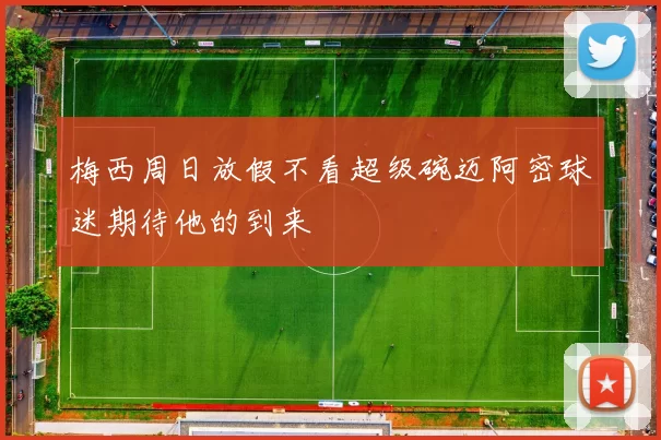 梅西周日放假不看超级碗迈阿密球迷期待他的到来