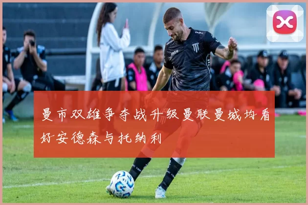 曼市双雄争夺战升级曼联曼城均看好安德森与托纳利