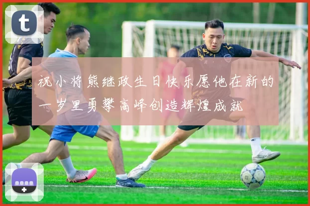 祝小将熊继政生日快乐愿他在新的一岁里勇攀高峰创造辉煌成就