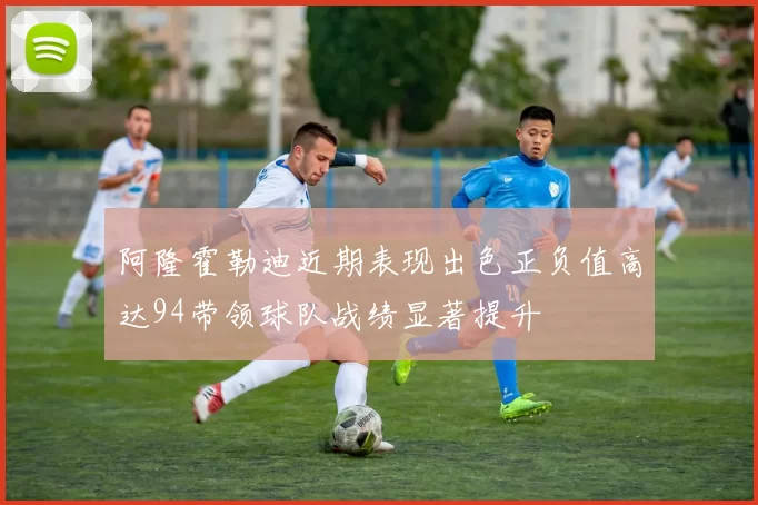 阿隆霍勒迪近期表现出色正负值高达94带领球队战绩显著提升