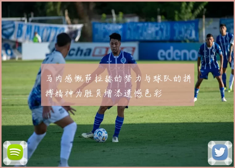 马内感慨萨拉赫的努力与球队的拼搏精神为胜负增添遗憾色彩