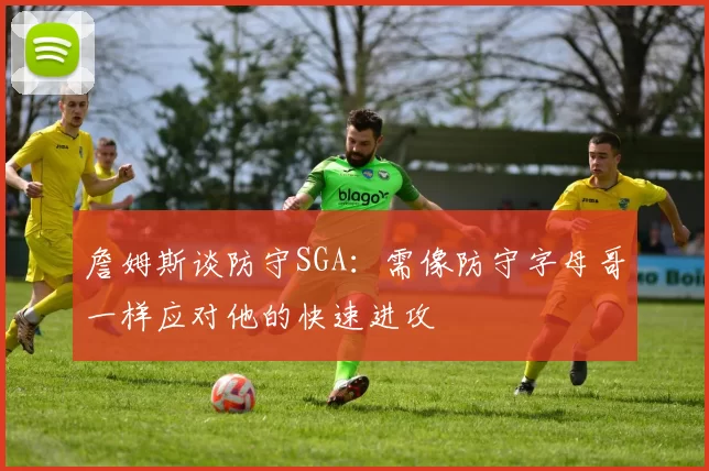 詹姆斯谈防守SGA：需像防守字母哥一样应对他的快速进攻