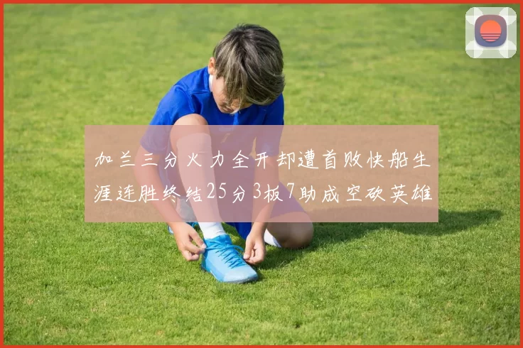 加兰三分火力全开却遭首败快船生涯连胜终结25分3板7助成空砍英雄