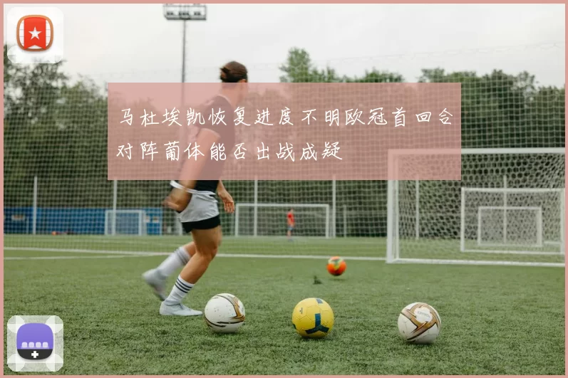 马杜埃凯恢复进度不明欧冠首回合对阵葡体能否出战成疑