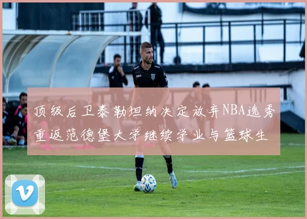 顶级后卫泰勒坦纳决定放弃NBA选秀重返范德堡大学继续学业与篮球生涯