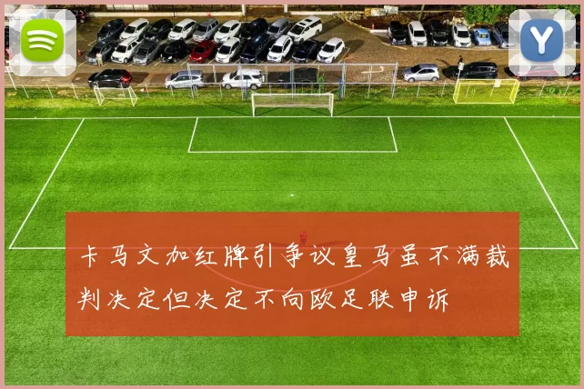 卡马文加红牌引争议皇马虽不满裁判决定但决定不向欧足联申诉
