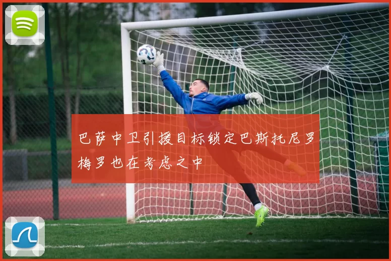 巴萨中卫引援目标锁定巴斯托尼罗梅罗也在考虑之中