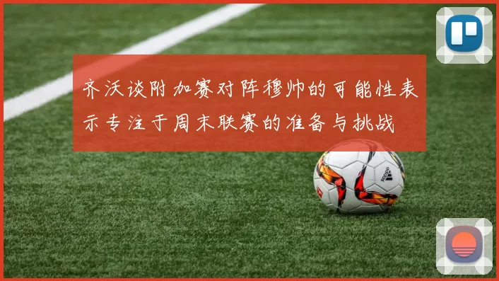 齐沃谈附加赛对阵穆帅的可能性表示专注于周末联赛的准备与挑战