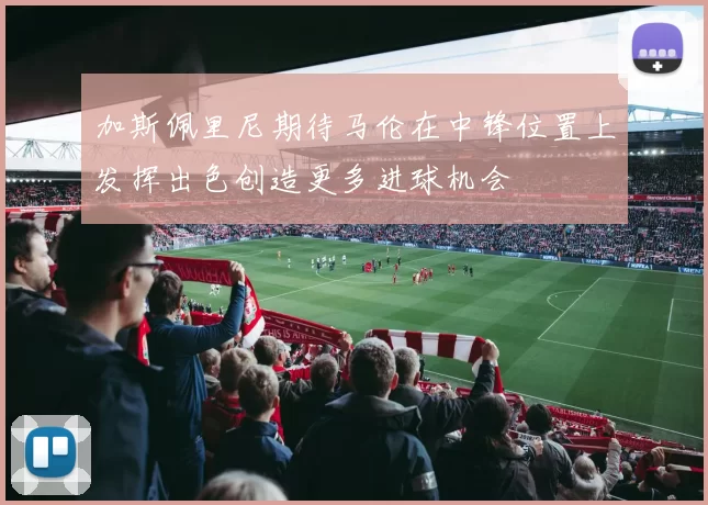 加斯佩里尼期待马伦在中锋位置上发挥出色创造更多进球机会