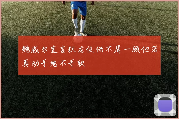 鲍威尔直言狄龙伎俩不屑一顾但若真动手绝不手软