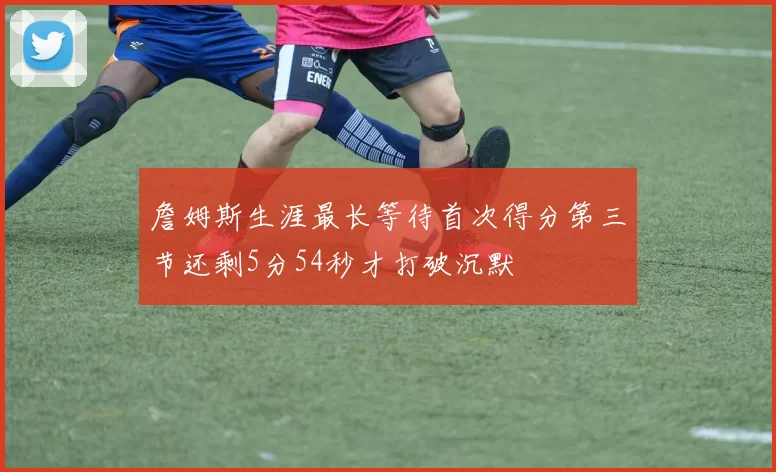 詹姆斯生涯最长等待首次得分第三节还剩5分54秒才打破沉默