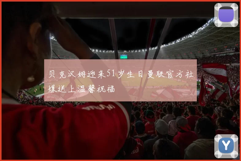 贝克汉姆迎来51岁生日曼联官方社媒送上温馨祝福