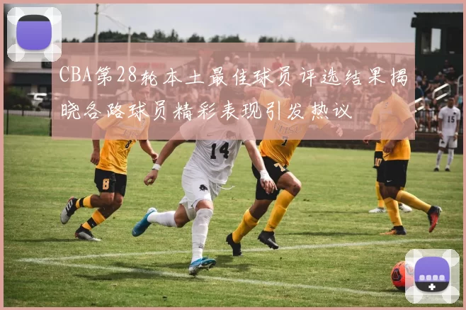 CBA第28轮本土最佳球员评选结果揭晓各路球员精彩表现引发热议