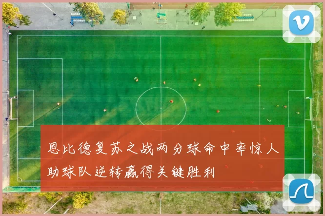 恩比德复苏之战两分球命中率惊人助球队逆转赢得关键胜利