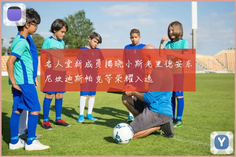 名人堂新成员揭晓小斯老里德安东尼坎迪斯帕克等荣耀入选