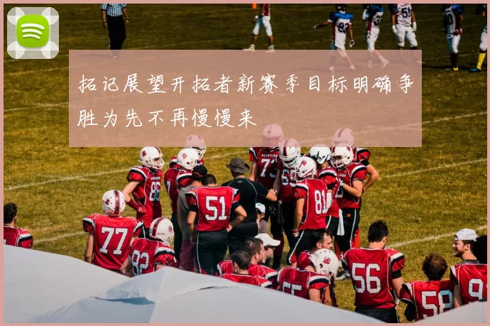 拓记展望开拓者新赛季目标明确争胜为先不再慢慢来
